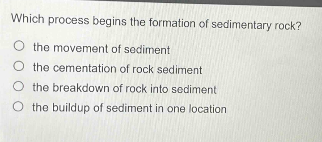 which process begins the formation of sedimentary rock? the movement of sediment the cementation of rock sediment the breakdown of rock into sediment the buildup of sediment in one location