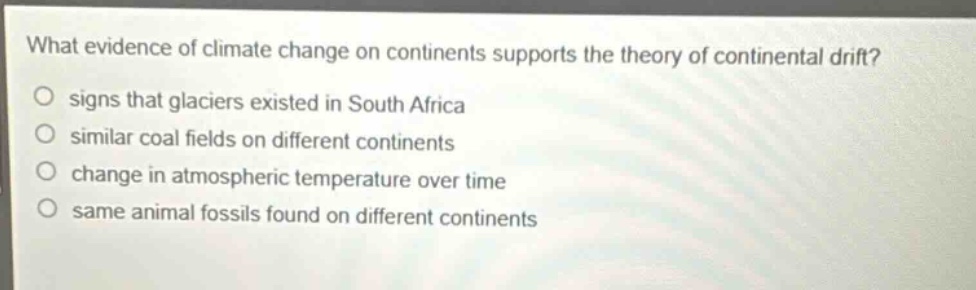 what evidence of climate change on continents supports the theory of continental drift?\no signs that glaciers existed in south africa\no similar coal fields on different continents\no change in atmospheric temperature over time\no same animal fossils found on different continents