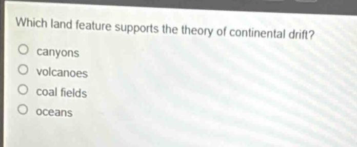 which land feature supports the theory of continental drift?\ncanvons\nvolcanoes\ncoal fields\noceans
