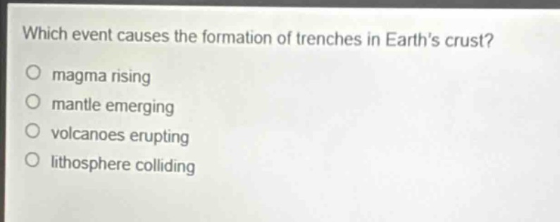 which event causes the formation of trenches in earths crust?\no magma rising\no mantle emerging\no volcanoes erupting\no lithosphere colliding