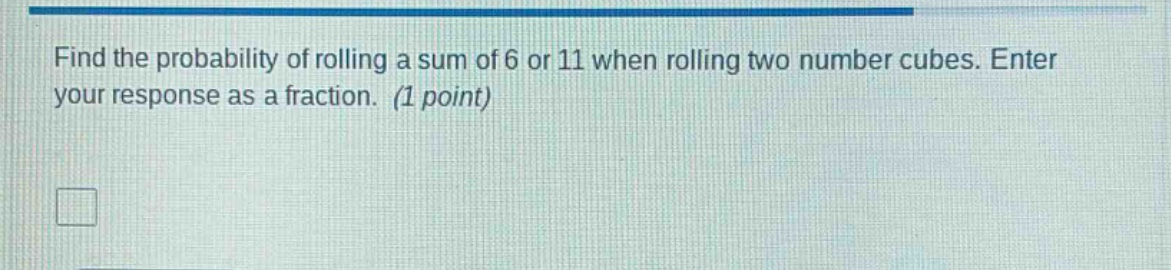 find the probability of rolling a sum of 6 or 11 when rolling two number cubes. enter your response as a fraction. (1 point)