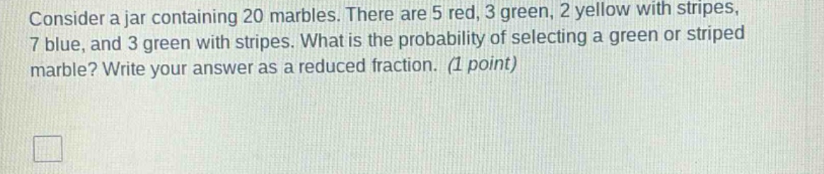 consider a jar containing 20 marbles. there are 5 red, 3 green, 2 yellow with stripes, 7 blue, and 3 green with stripes. what is the probability of selecting a green or striped marble? write your answer as a reduced fraction. (1 point)