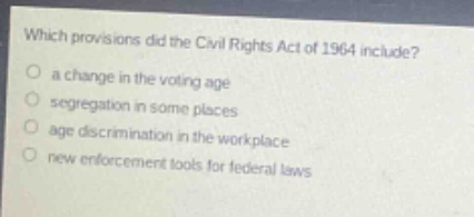 which provisions did the civil rights act of 1964 include?\no a change in the voting age\no segregation in some places\no age discrimination in the workplace\no new enforcement tools for federal laws