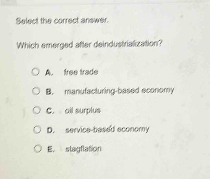 select the correct answer. which emerged after deindustrialization? a. free trade b. manufacturing - based economy c. oil surplus d. service - based economy e. stagflation