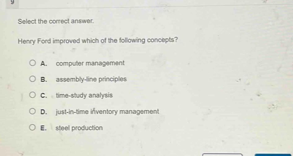 select the correct answer. henry ford improved which of the following concepts? a. computer management b. assembly - line principles c. time - study analysis d. just - in - time inventory management e. steel production