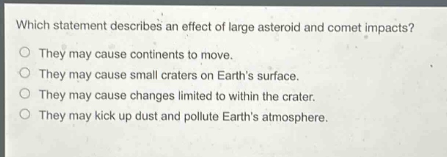 which statement describes an effect of large asteroid and comet impacts? they may cause continents to move. they may cause small craters on earths surface. they may cause changes limited to within the crater. they may kick up dust and pollute earths atmosphere.