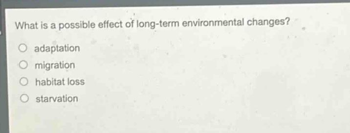 what is a possible effect of long - term environmental changes?\nadaptation\nmigration\nhabitat loss\nstarvation