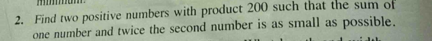 2. find two positive numbers with product 200 such that the sum of one number and twice the second number is as small as possible.