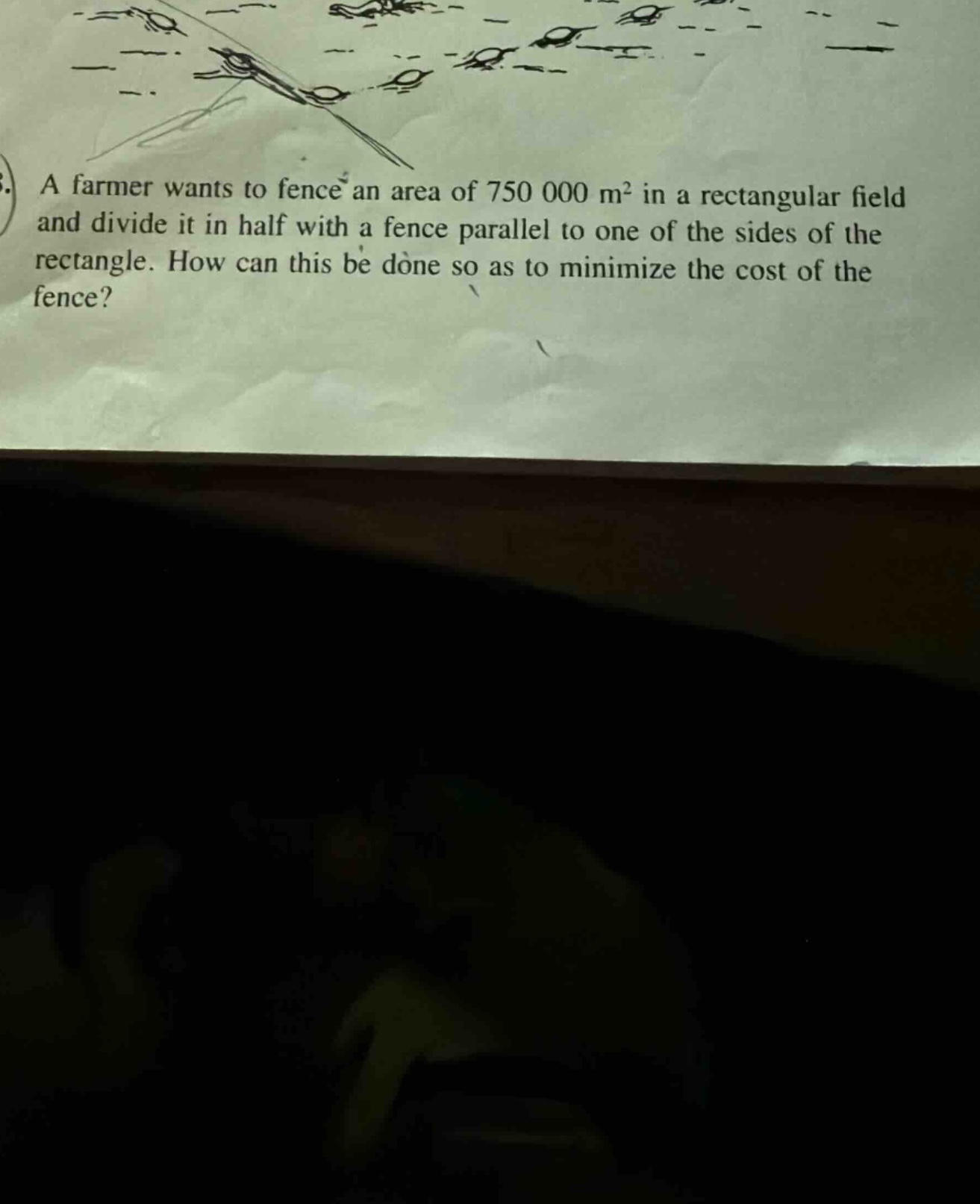 a farmer wants to fence an area of 750 000 m² in a rectangular field and divide it in half with a fence parallel to one of the sides of the rectangle. how can this be done so as to minimize the cost of the fence?