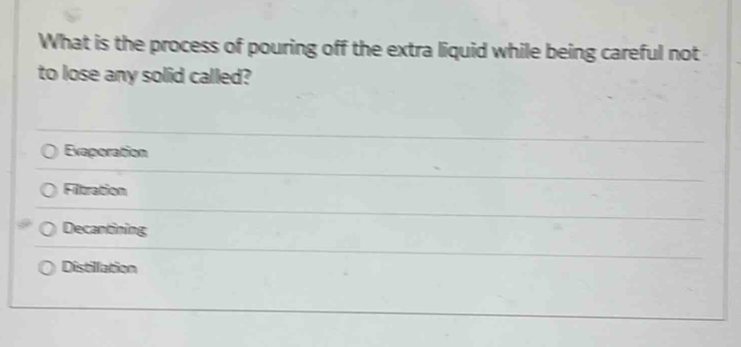 what is the process of pouring off the extra liquid while being careful not to lose any solid called?\nevaporation\nfiltration\ndecanting\ndistillation