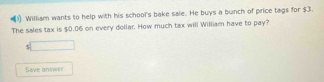 william wants to help with his schools bake sale. he buys a bunch of price tags for $3. the sales tax is $0.06 on every dollar. how much tax will william have to pay? $ save answer