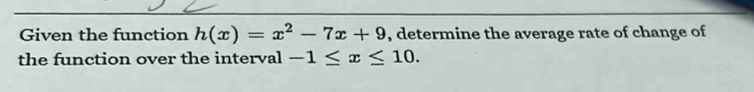 given the function h(x)=x² - 7x + 9, determine the average rate of change of the function over the interval -1 ≤ x ≤ 10.