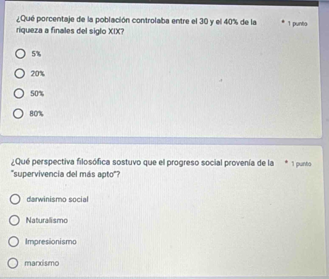 ¿qué porcentaje de la población controlaba entre el 30 y el 40% de la riqueza a finales del siglo xix? * 1 punto 5% 20% 50% 80% ¿qué perspectiva filosófica sostuvo que el progreso social provenía de la * 1 punto “supervivencia del más apto”? darwinismo social naturalismo impresionismo marxismo