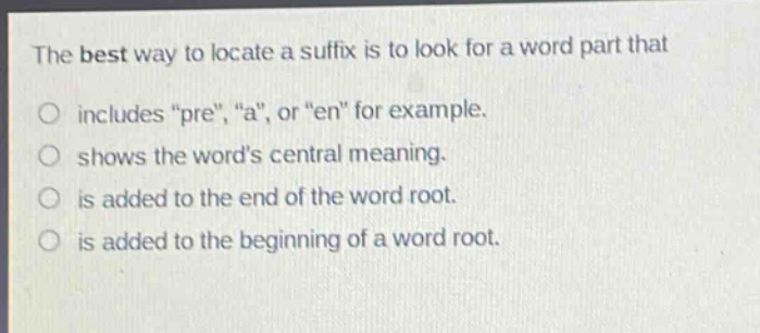 the best way to locate a suffix is to look for a word part that includes \pre\, \a\, or \en\ for example. shows the words central meaning. is added to the end of the word root. is added to the beginning of a word root.