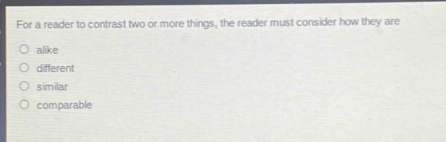 for a reader to contrast two or more things, the reader must consider how they are\nalike\ndifferent\nsimilar\ncomparable