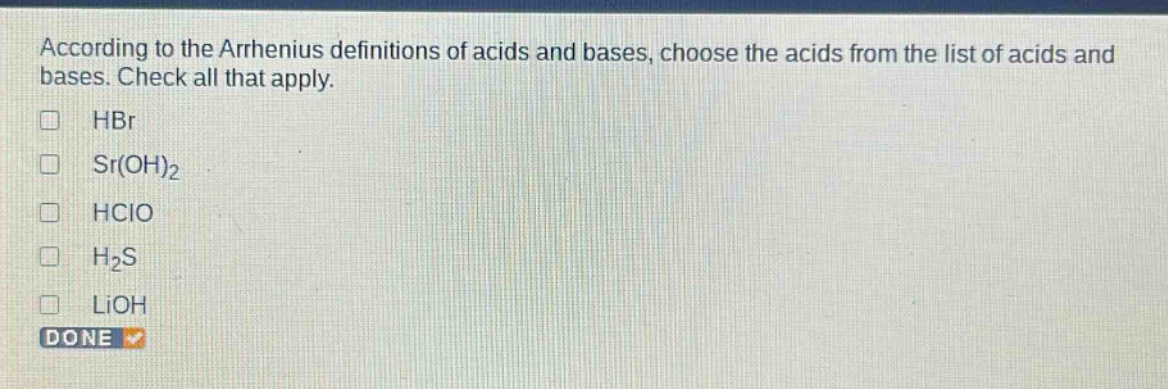 according to the arrhenius definitions of acids and bases, choose the acids from the list of acids and bases. check all that apply. hbr sr(oh)2 hclo h2s lioh done