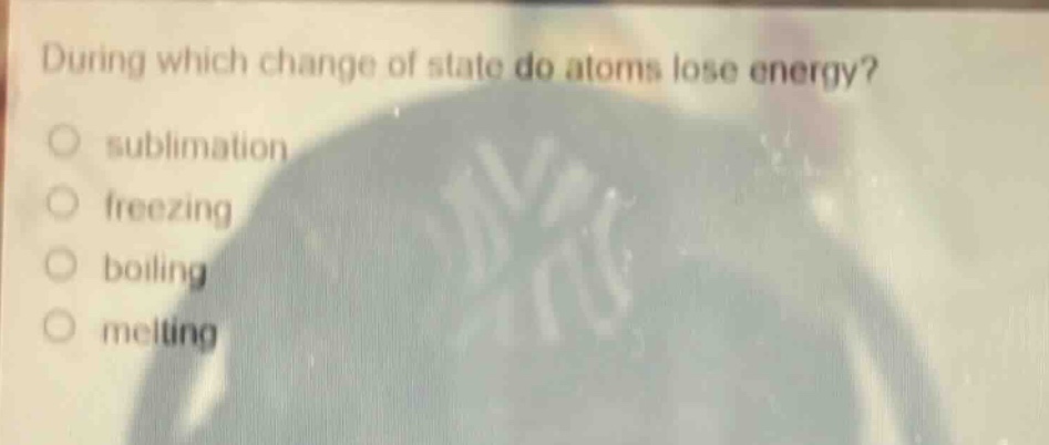 during which change of state do atoms lose energy?\n sublimation\n freezing\n boiling\n melting