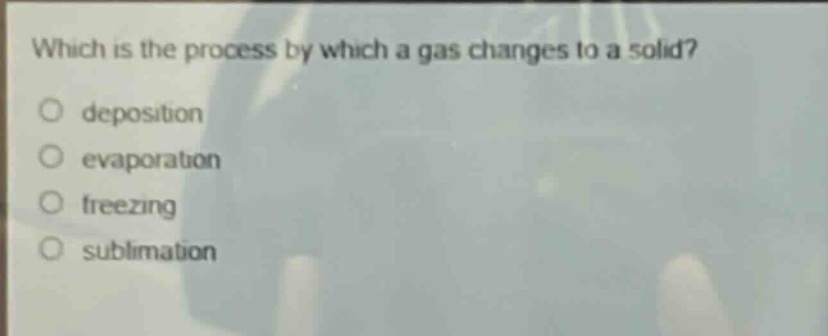 which is the process by which a gas changes to a solid?\no deposition\no evaporation\no freezing\no sublimation