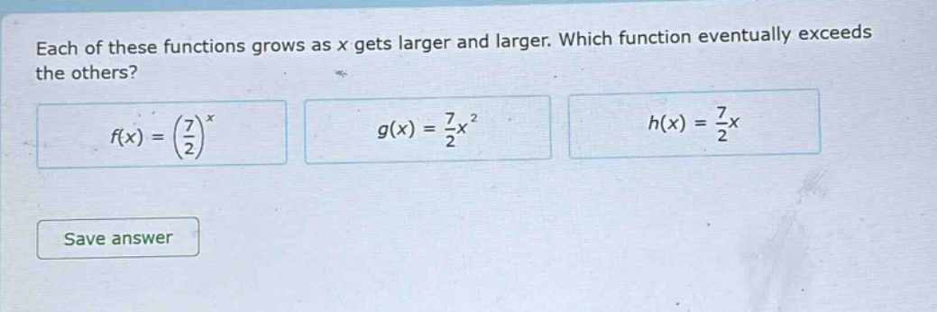 each of these functions grows as x gets larger and larger. which function eventually exceeds the others? f(x)=(7/2)^x g(x)=7/2x^2 h(x)=7/2x save answer
