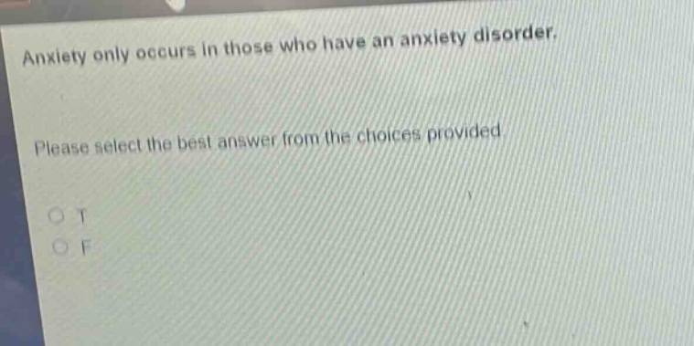anxiety only occurs in those who have an anxiety disorder. please select the best answer from the choices provided. o t o f