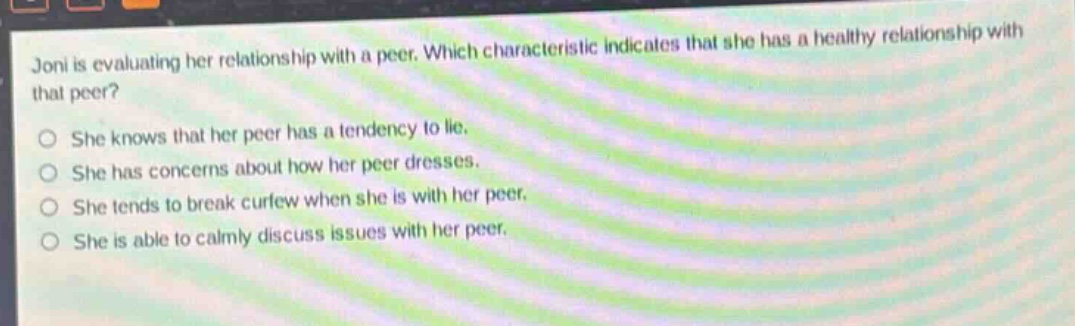 joni is evaluating her relationship with a peer. which characteristic indicates that she has a healthy relationship with that peer? she knows that her peer has a tendency to lie. she has concerns about how her peer dresses. she tends to break curfew when she is with her peer. she is able to calmly discuss issues with her peer.