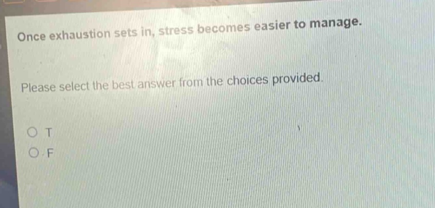 once exhaustion sets in, stress becomes easier to manage. please select the best answer from the choices provided. o t o f