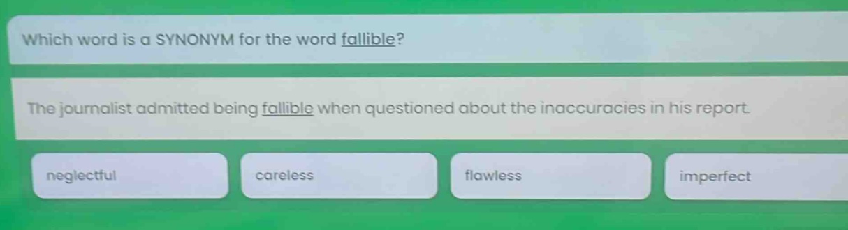 which word is a synonym for the word fallible? the journalist admitted being fallible when questioned about the inaccuracies in his report. neglectful careless flawless imperfect