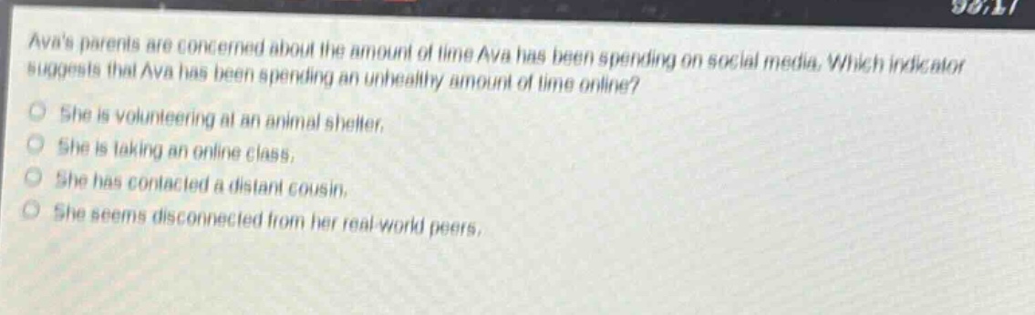 avas parents are concerned about the amount of time ava has been spending on social media. which indicator suggests that ava has been spending an unhealthy amount of time online? she is volunteering at an animal shelter. she is taking an online class. she has contacted a distant cousin. she seems disconnected from her real - world peers.