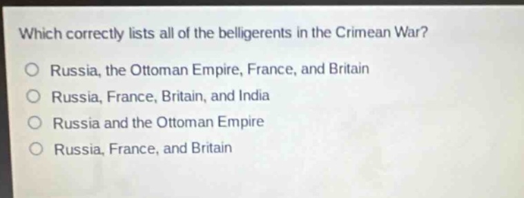 which correctly lists all of the belligerents in the crimean war?\no russia, the ottoman empire, france, and britain\no russia, france, britain, and india\no russia and the ottoman empire\no russia, france, and britain