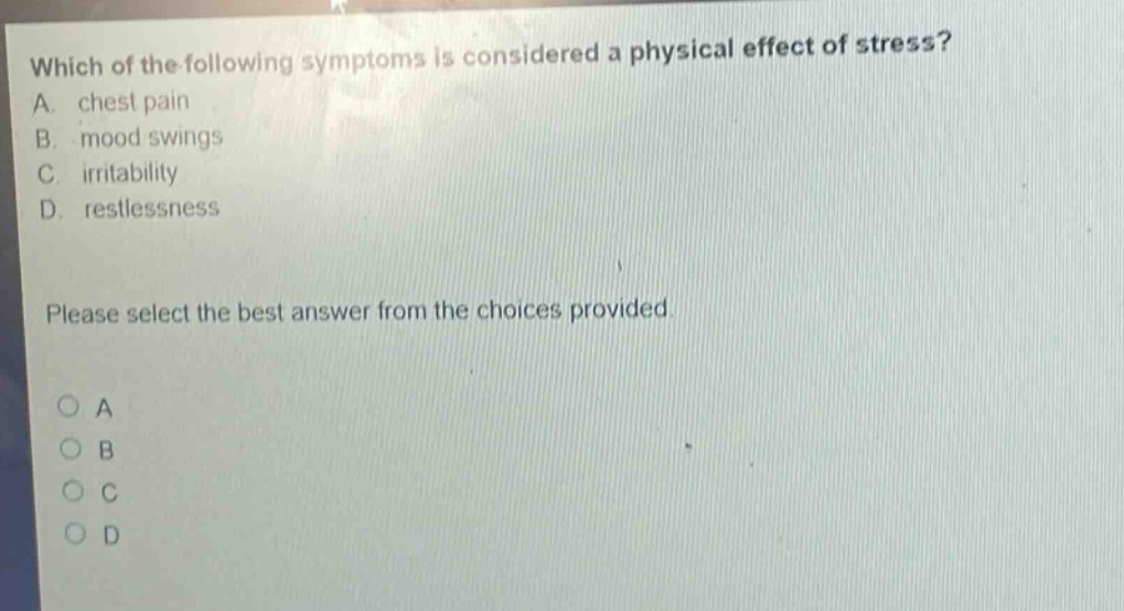 which of the following symptoms is considered a physical effect of stress? a. chest pain b. mood swings c. irritability d. restlessness please select the best answer from the choices provided. o a o b o c o d