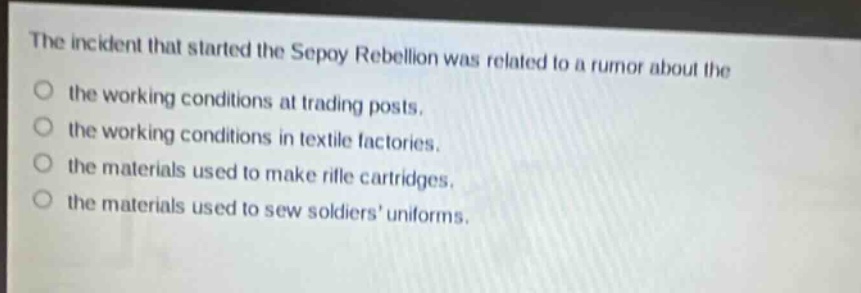 the incident that started the sepoy rebellion was related to a rumor about the the working conditions at trading posts. the working conditions in textile factories. the materials used to make rifle cartridges. the materials used to sew soldiers uniforms.