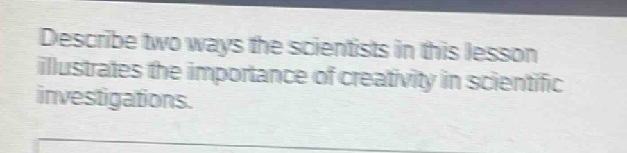 describe two ways the scientists in this lesson illustrates the importance of creativity in scientific investigations.