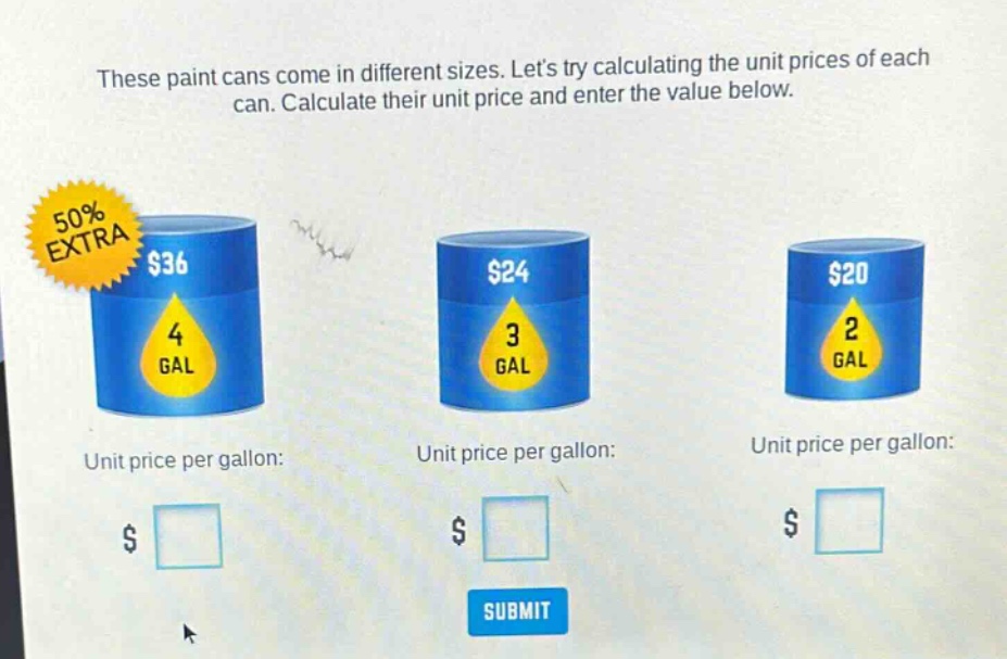 these paint cans come in different sizes. lets try calculating the unit prices of each can. calculate their unit price and enter the value below. 50% extra $36 4 gal $24 3 gal $20 2 gal unit price per gallon: unit price per gallon: unit price per gallon: $ $ $ submit