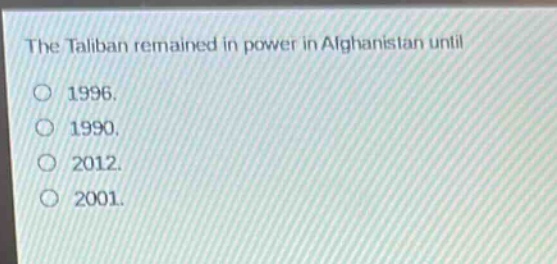the taliban remained in power in afghanistan until\n1996.\n1990.\n2012.\n2001.