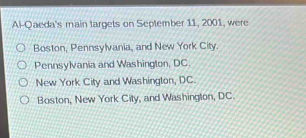 al - qaedas main targets on september 11, 2001, were\no boston, pennsylvania, and new york city.\no pennsylvania and washington, dc.\no new york city and washington, dc.\no boston, new york city, and washington, dc.