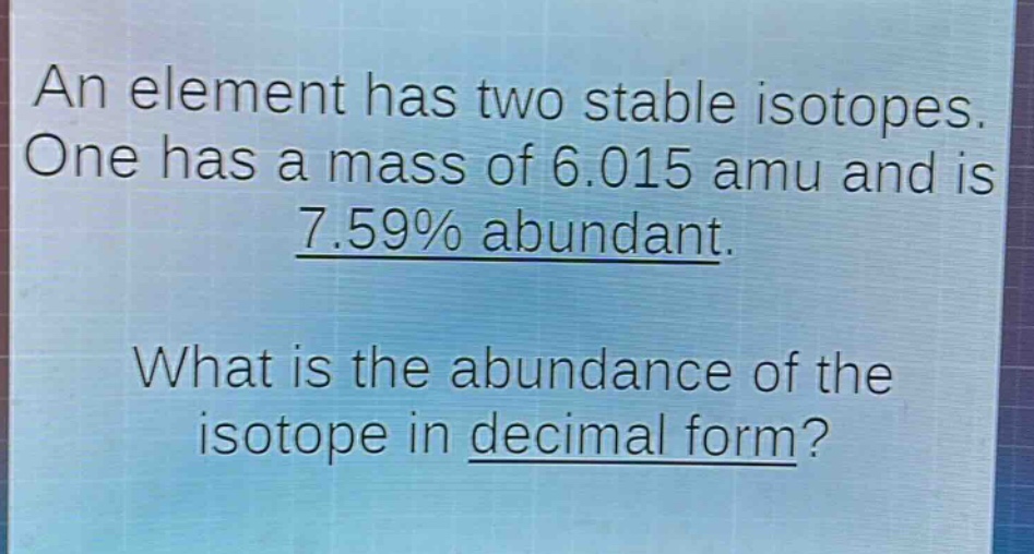 an element has two stable isotopes. one has a mass of 6.015 amu and is 7.59% abundant. what is the abundance of the isotope in decimal form?