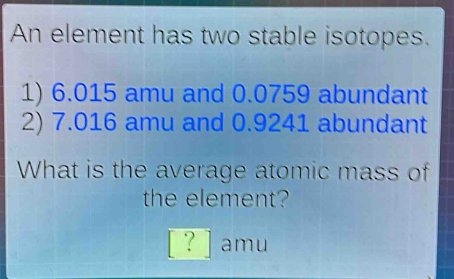 an element has two stable isotopes. 1) 6.015 amu and 0.0759 abundant 2) 7.016 amu and 0.9241 abundant what is the average atomic mass of the element? ? amu