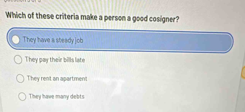 which of these criteria make a person a good cosigner? they have a steady job they pay their bills late they rent an apartment they have many debts
