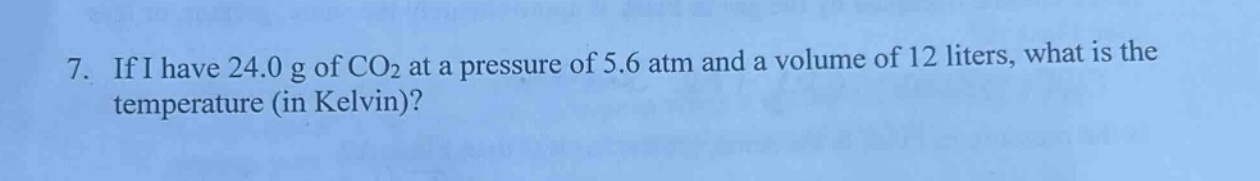 7. if i have 24.0 g of co2 at a pressure of 5.6 atm and a volume of 12 liters, what is the temperature (in kelvin)?