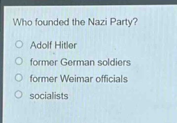 who founded the nazi party?\no adolf hitler\no former german soldiers\no former weimar officials\no socialists