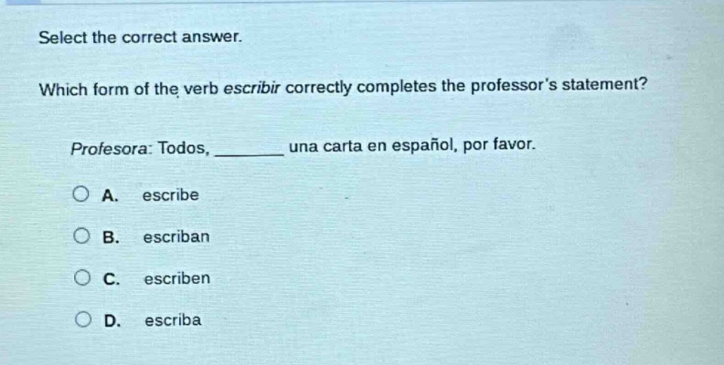 select the correct answer. which form of the verb escribir correctly completes the professors statement? profesora: todos, ______ una carta en español, por favor. a. escribe b. escriban c. escriben d. escriba
