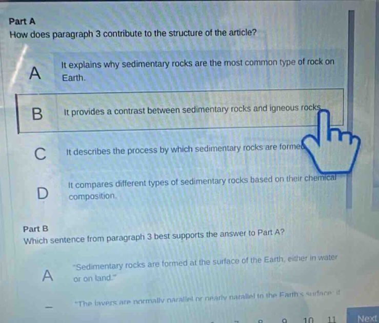 part a how does paragraph 3 contribute to the structure of the article? a it explains why sedimentary rocks are the most common type of rock on earth. b it provides a contrast between sedimentary rocks and igneous rocks. c it describes the process by which sedimentary rocks are formed. d it compares different types of sedimentary rocks based on their chemical composition. part b which sentence from paragraph 3 best supports the answer to part a? a \sedimentary rocks are formed at the surface of the earth, either in water or on land.\ - \the layers are normally parallel or nearly parallel to the earths surface.\