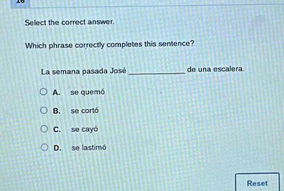 select the correct answer. which phrase correctly completes this sentence? la semana pasada josé ______________ de una escalera. a. se quemó b. se cortó c. se cayó d. se lastimó