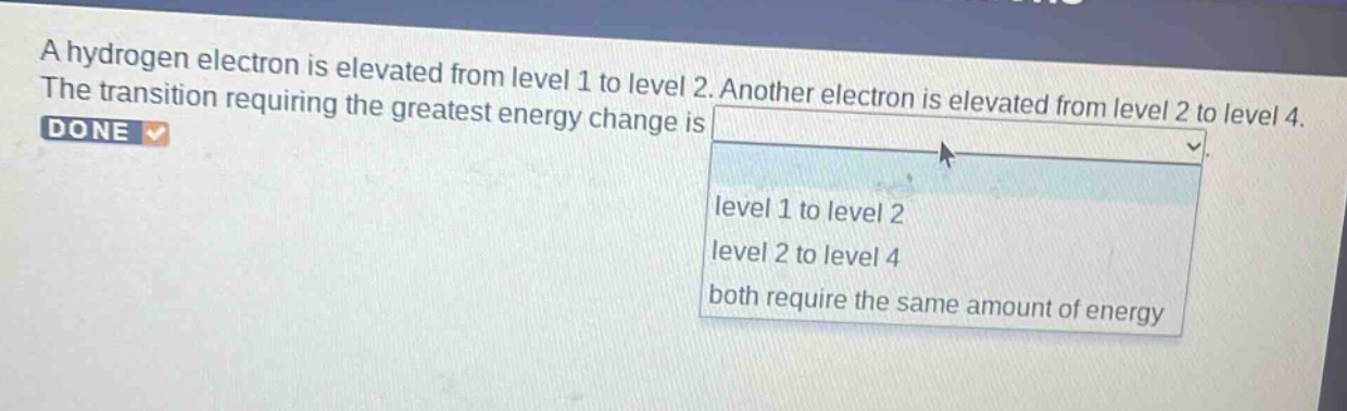 a hydrogen electron is elevated from level 1 to level 2. another electron is elevated from level 2 to level 4. the transition requiring the greatest energy change is level 1 to level 2 level 2 to level 4 both require the same amount of energy