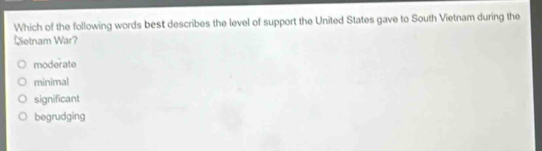 which of the following words best describes the level of support the united states gave to south vietnam during the vietnam war?\nmoderate\nminimal\nsignificant\nbegrudging