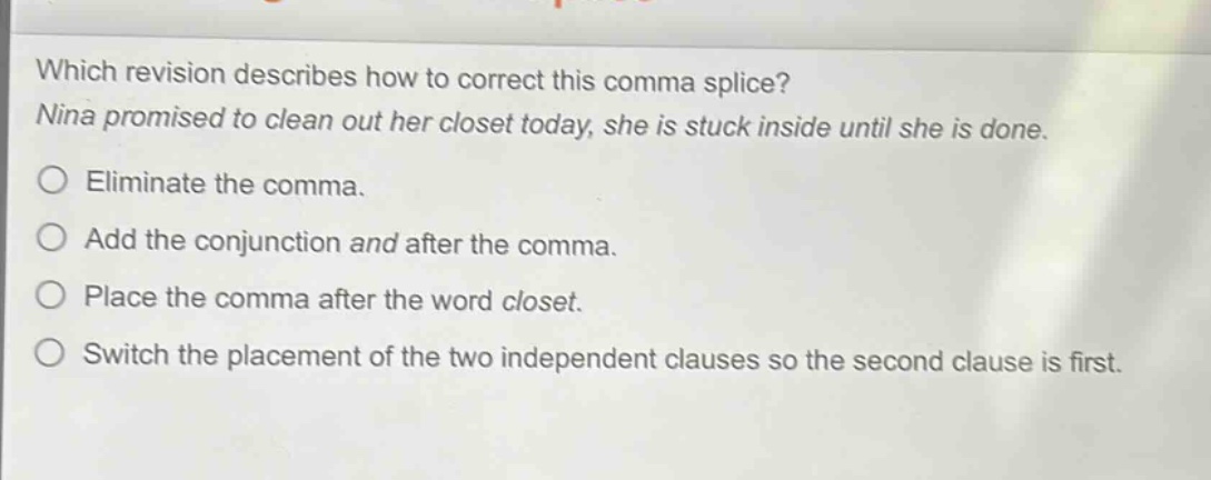 which revision describes how to correct this comma splice? nina promised to clean out her closet today, she is stuck inside until she is done. eliminate the comma. add the conjunction and after the comma. place the comma after the word closet. switch the placement of the two independent clauses so the second clause is first.