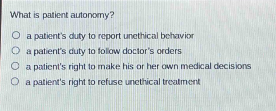 what is patient autonomy? a patients duty to report unethical behavior a patients duty to follow doctors orders a patients right to make his or her own medical decisions a patients right to refuse unethical treatment