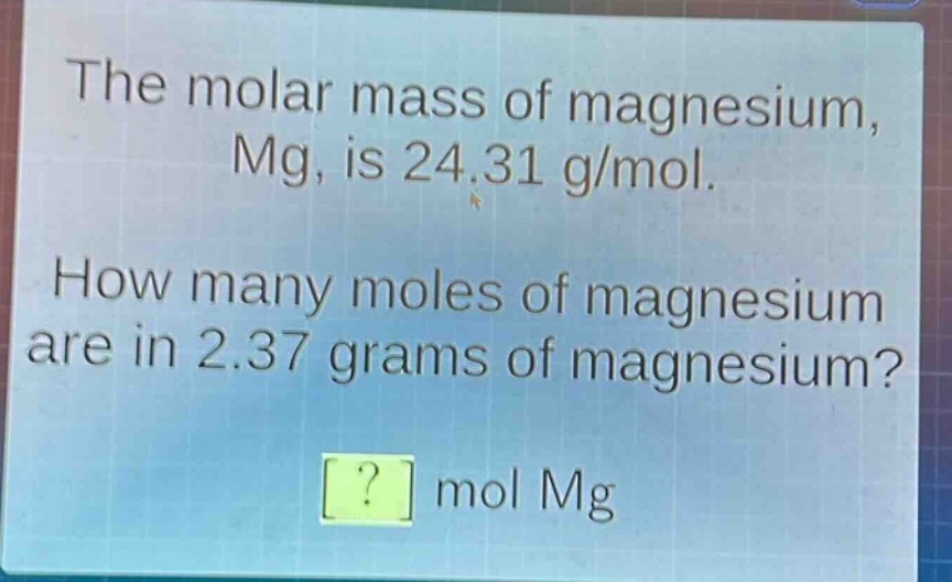 the molar mass of magnesium, mg, is 24.31 g/mol. how many moles of magnesium are in 2.37 grams of magnesium? ? mol mg