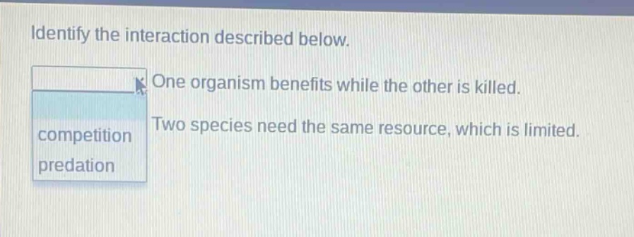 identify the interaction described below. one organism benefits while the other is killed. two species need the same resource, which is limited. competition predation