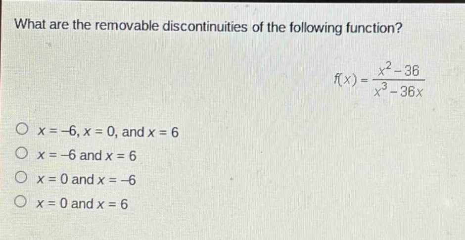 what are the removable discontinuities of the following function? f(x)=(x^2 - 36)/(x^3 - 36x) o x = -6, x = 0, and x = 6 o x = -6 and x = 6 o x = 0 and x = -6 o x = 0 and x = 6